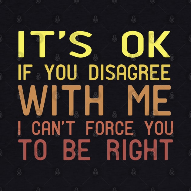 It's Ok If You Disagree With Me I Can't Force You To Be Right by Mr.Speak